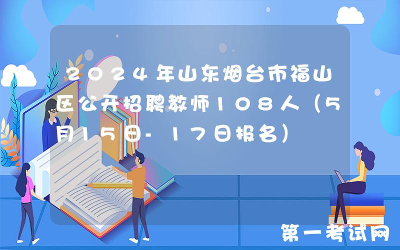 2024年山东烟台市福山区公开招聘教师108人（5月15日-17日报名）