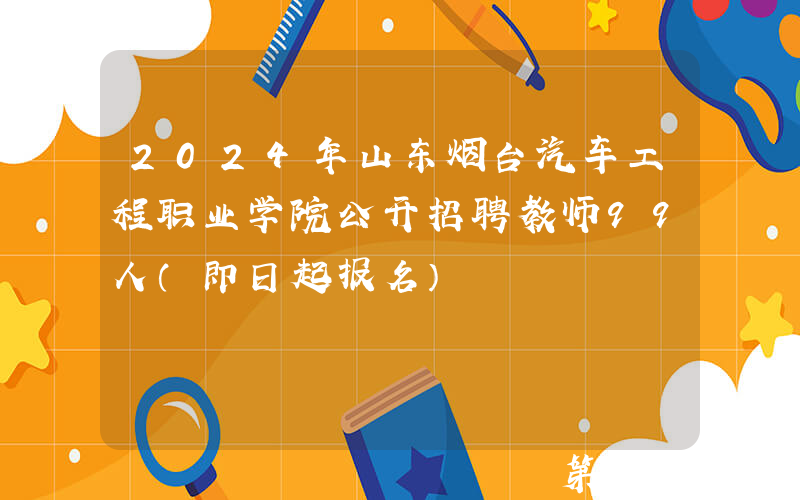 2024年山东烟台汽车工程职业学院公开招聘教师99人（即日起报名）