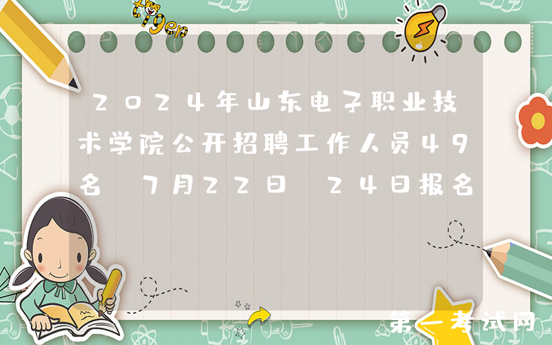 2024年山东电子职业技术学院公开招聘工作人员49名（7月22日-24日报名）