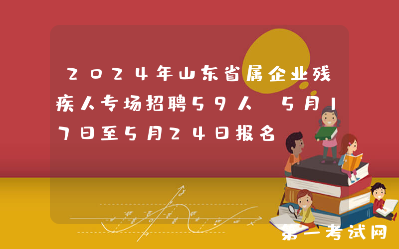 2024年山东省属企业残疾人专场招聘59人（5月17日至5月24日报名）