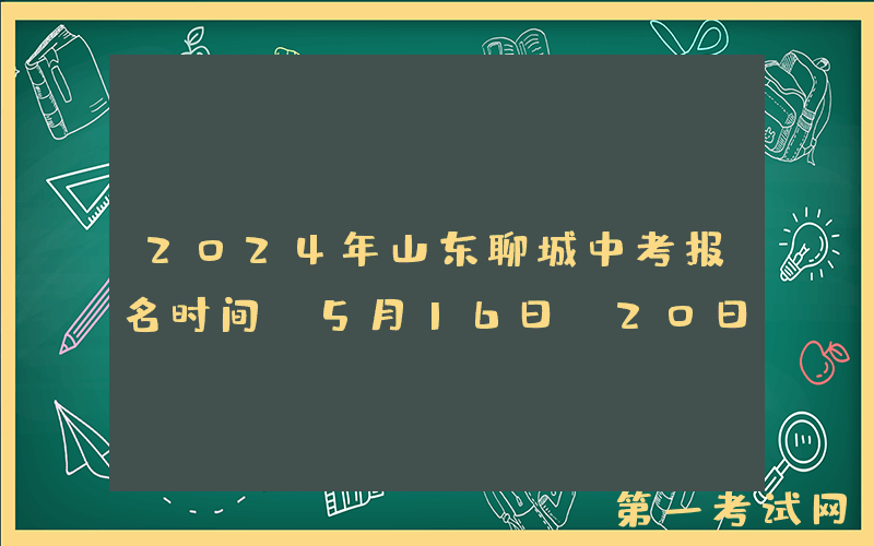 2024年山东聊城中考报名时间：5月16日-20日