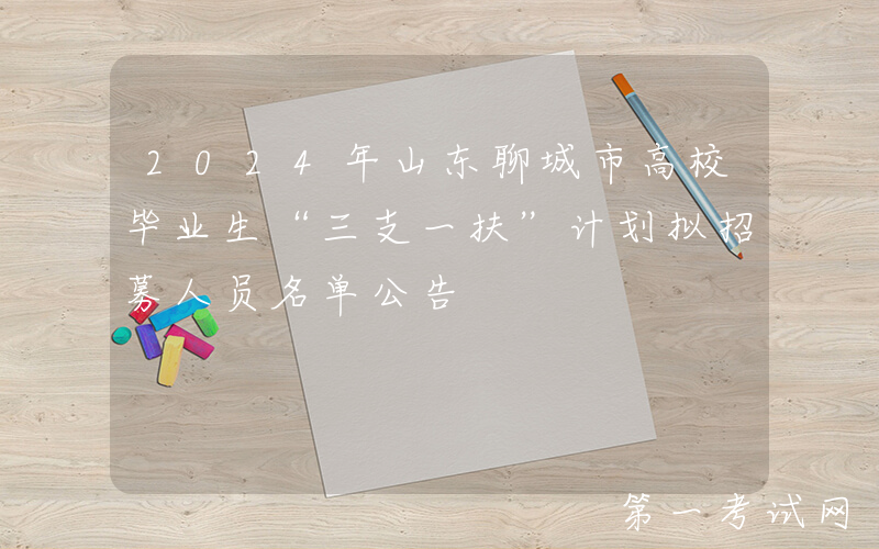 2024年山东聊城市高校毕业生“三支一扶”计划拟招募人员名单公告