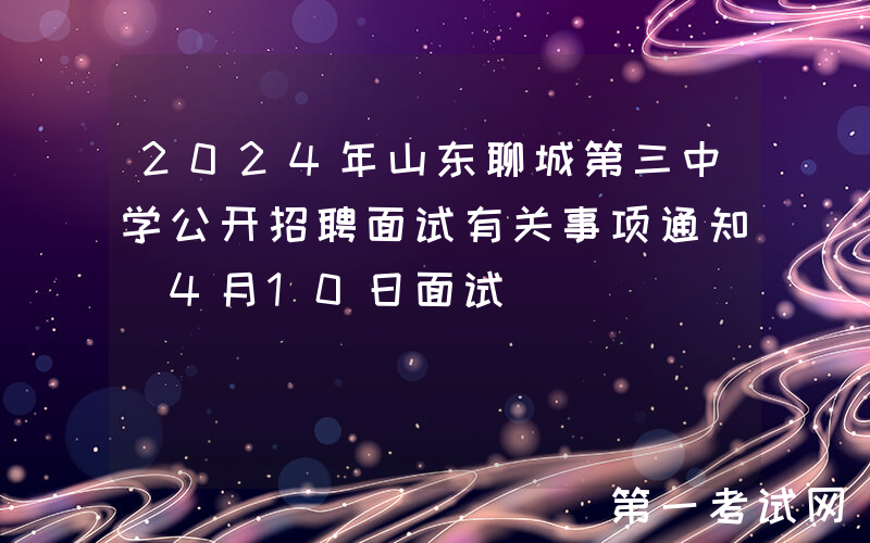 2024年山东聊城第三中学公开招聘面试有关事项通知（4月10日面试）