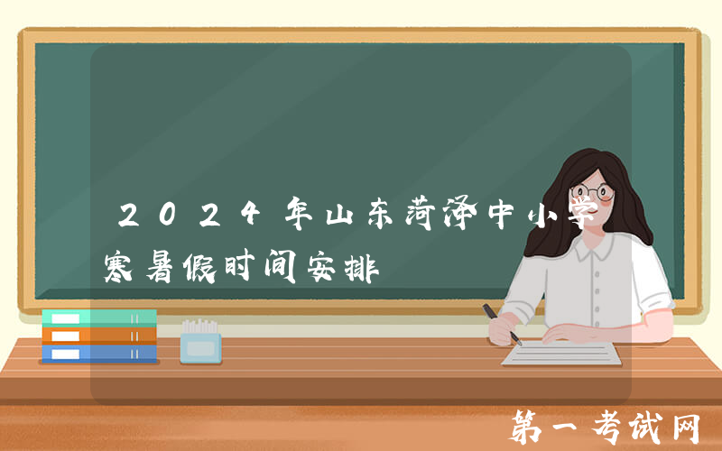 2024年山东菏泽中小学寒暑假时间安排