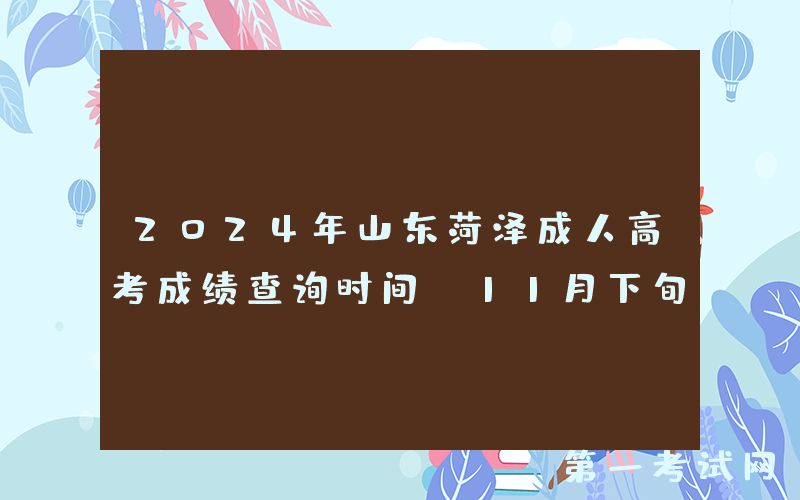 2024年山东菏泽成人高考成绩查询时间：11月下旬