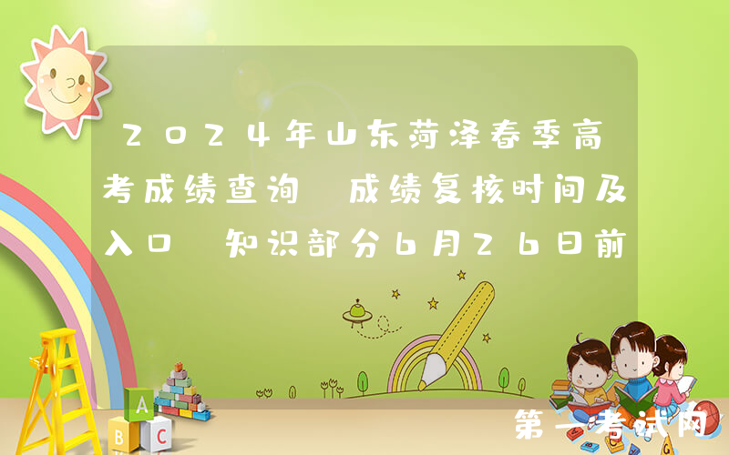 2024年山东菏泽春季高考成绩查询、成绩复核时间及入口（知识部分6月26日前查分）