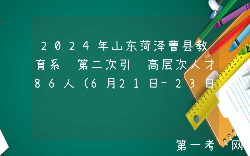 2024年山东菏泽曹县教育系统第二次引进高层次人才86人（6月21日-23日报名）