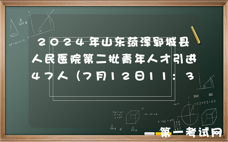 2024年山东菏泽郓城县人民医院第二批青年人才引进47人（7月12日11:30前报名）