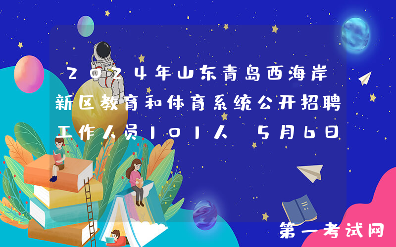 2024年山东青岛西海岸新区教育和体育系统公开招聘工作人员101人（5月6日-10日报名）