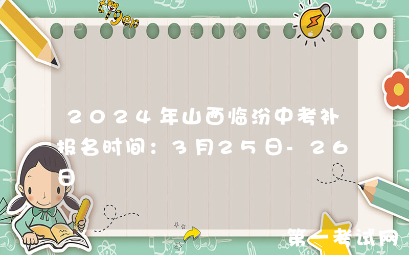 2024年山西临汾中考补报名时间：3月25日-26日
