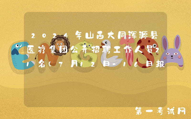 2024年山西大同浑源县医疗集团公开招聘工作人员21名（7月12日-16日报名）