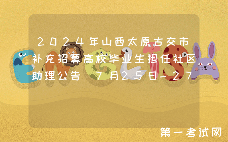 2024年山西太原古交市补充招募高校毕业生担任社区助理公告（7月25日-27日报名）