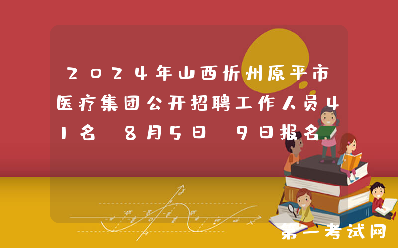 2024年山西忻州原平市医疗集团公开招聘工作人员41名（8月5日-9日报名）