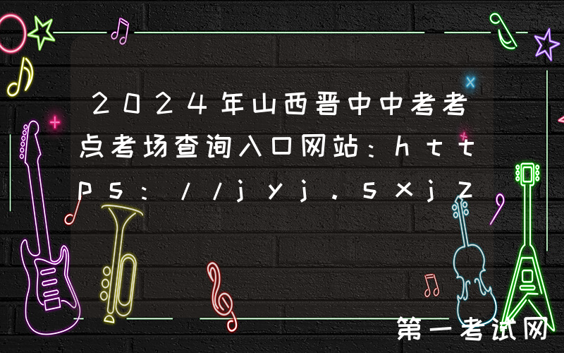 2024年山西晋中中考考点考场查询入口网站：https://jyj.sxjz.gov.cn/