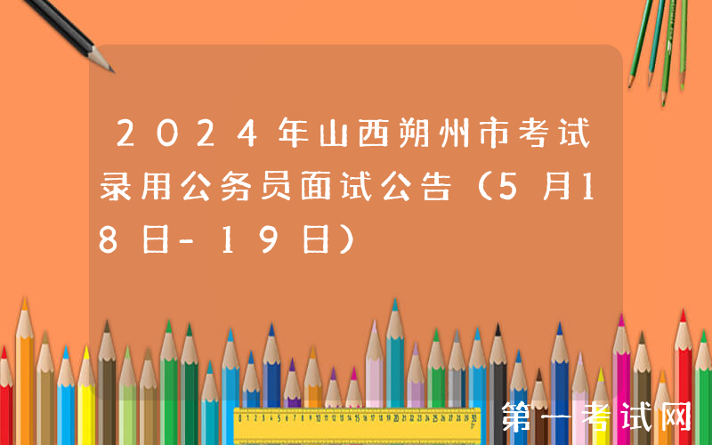 2024年山西朔州市考试录用公务员面试公告（5月18日-19日）