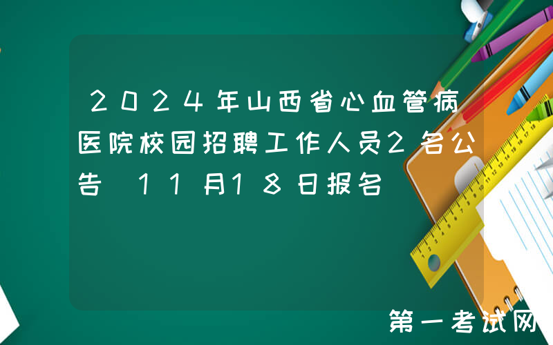 2024年山西省心血管病医院校园招聘工作人员2名公告（11月18日报名）