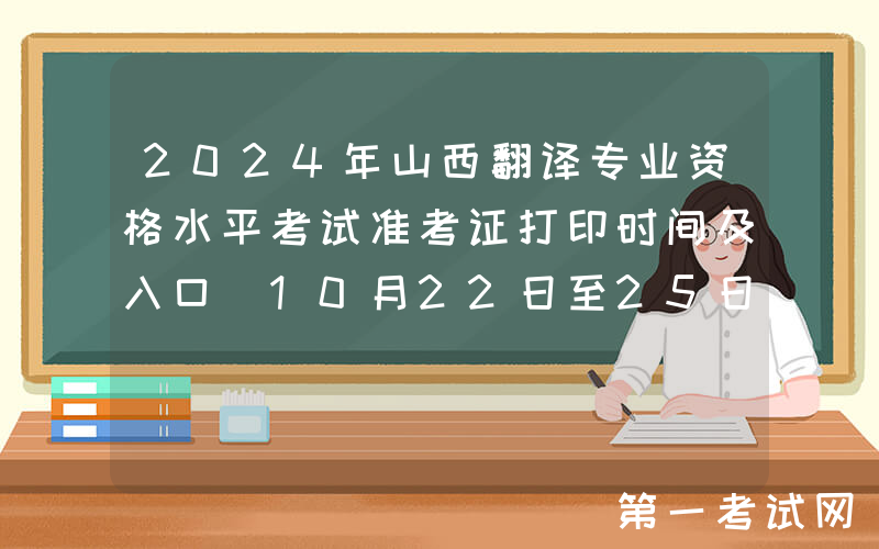 2024年山西翻译专业资格水平考试准考证打印时间及入口（10月22日至25日）