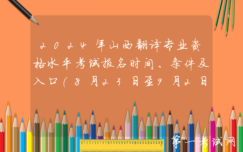 2024年山西翻译专业资格水平考试报名时间、条件及入口（8月23日至9月2日）