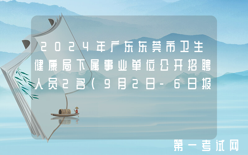 2024年广东东莞市卫生健康局下属事业单位公开招聘人员2名（9月2日-6日报名）