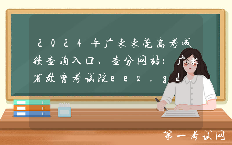 2024年广东东莞高考成绩查询入口、查分网站：广东省教育考试院eea.gd.gov.cn