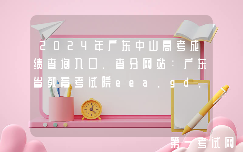 2024年广东中山高考成绩查询入口、查分网站：广东省教育考试院eea.gd.gov.cn
