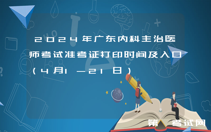 2024年广东内科主治医师考试准考证打印时间及入口（4月1-21日）