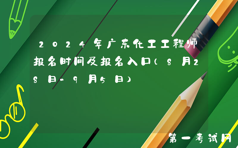 2024年广东化工工程师报名时间及报名入口（8月28日-9月5日）