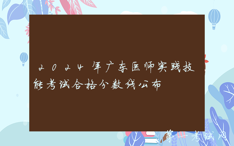 2024年广东医师实践技能考试合格分数线公布