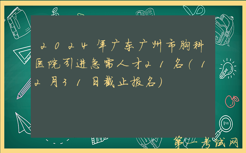 2024年广东广州市胸科医院引进急需人才21名（12月31日截止报名）