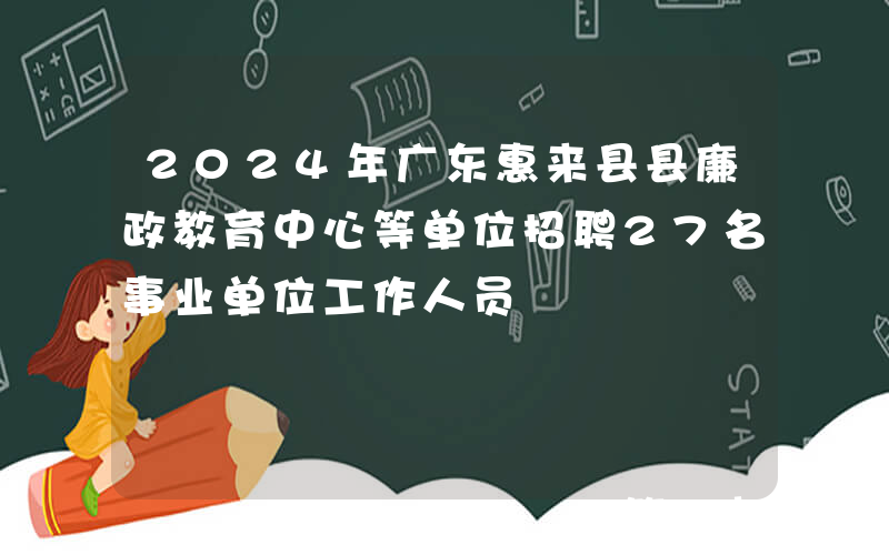 2024年广东惠来县县廉政教育中心等单位招聘27名事业单位工作人员