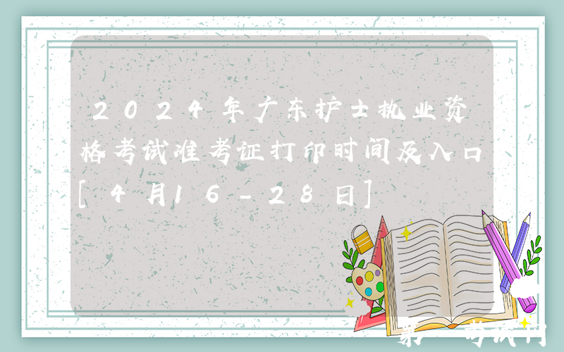 2024年广东护士执业资格考试准考证打印时间及入口[4月16-28日]