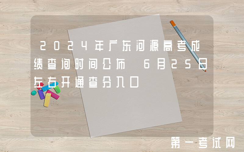 2024年广东河源高考成绩查询时间公布 6月25日左右开通查分入口