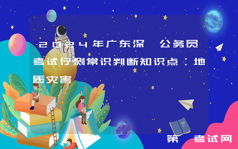 2024年广东深圳公务员考试行测常识判断知识点：地质灾害