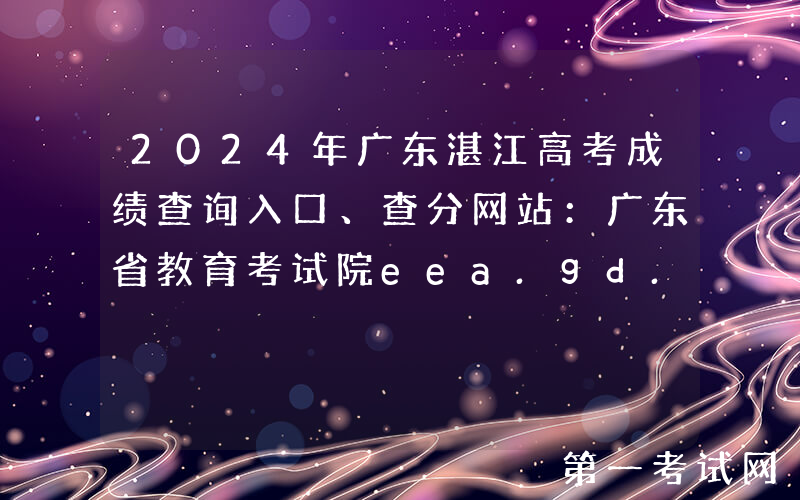 2024年广东湛江高考成绩查询入口、查分网站：广东省教育考试院eea.gd.gov.cn