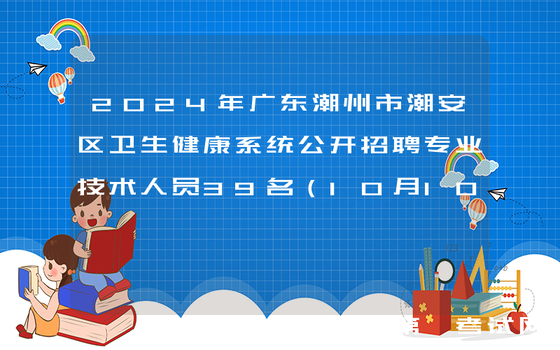 2024年广东潮州市潮安区卫生健康系统公开招聘专业技术人员39名（10月10日-15日报名）