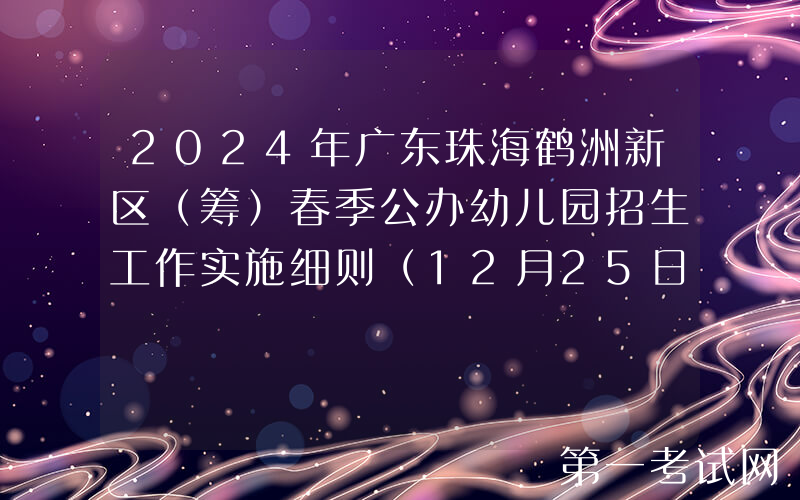 2024年广东珠海鹤洲新区（筹）春季公办幼儿园招生工作实施细则（12月25日起报名）