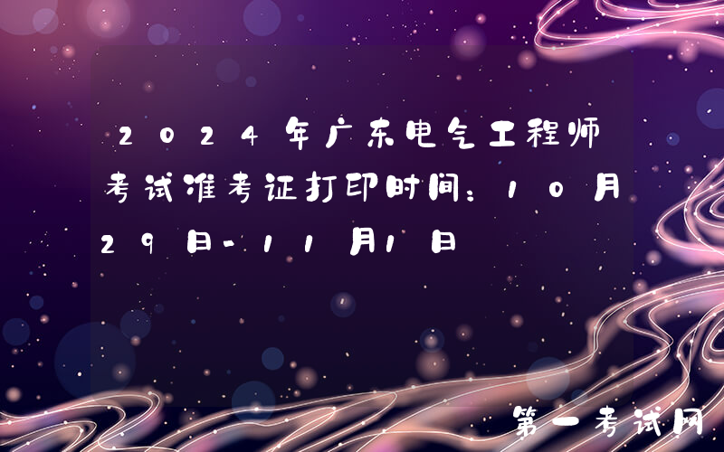 2024年广东电气工程师考试准考证打印时间：10月29日-11月1日