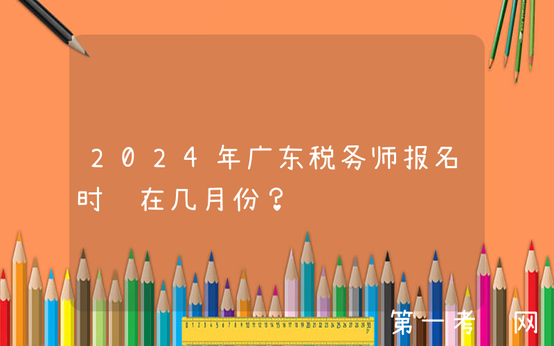 2024年广东税务师报名时间在几月份？