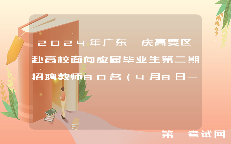 2024年广东肇庆高要区赴高校面向应届毕业生第二期招聘教师80名（4月8日-12日报名）