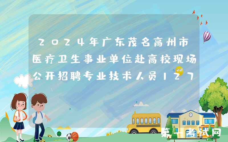 2024年广东茂名高州市医疗卫生事业单位赴高校现场公开招聘专业技术人员127人公告