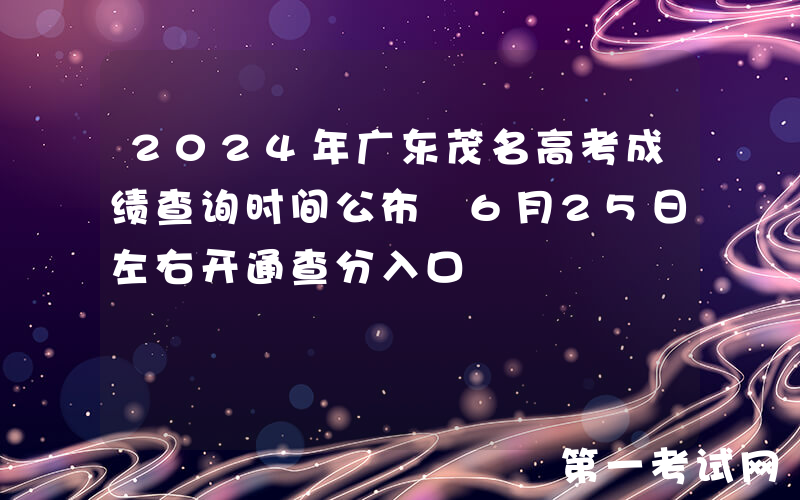 2024年广东茂名高考成绩查询时间公布 6月25日左右开通查分入口