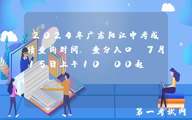 2024年广东阳江中考成绩查询时间及查分入口（7月15日上午10：00起）