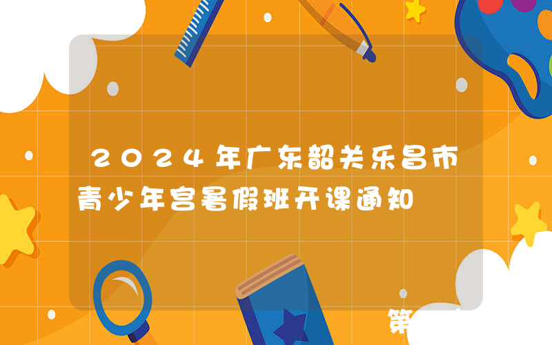 2024年广东韶关乐昌市青少年宫暑假班开课通知