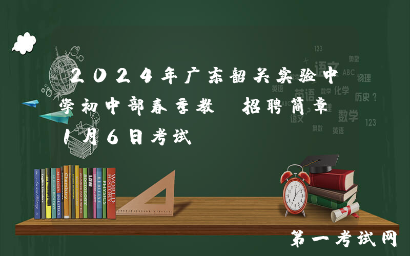 2024年广东韶关实验中学初中部春季教师招聘简章（1月6日考试）