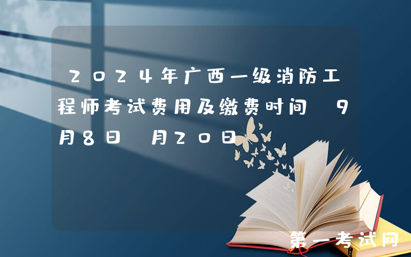 2024年广西一级消防工程师考试费用及缴费时间：9月8日-月20日