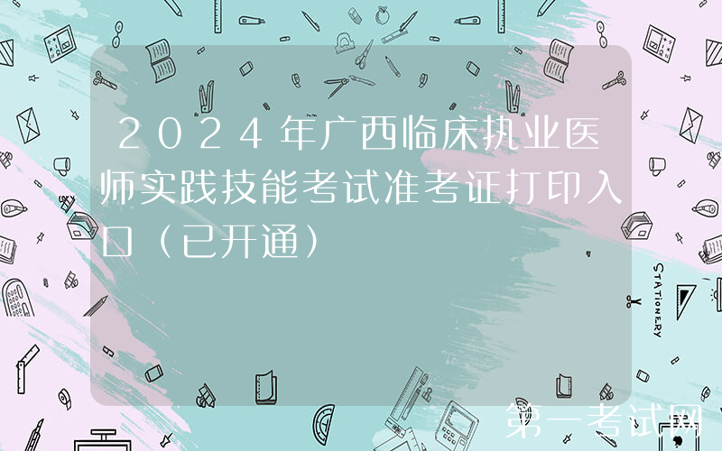 2024年广西临床执业医师实践技能考试准考证打印入口（已开通）