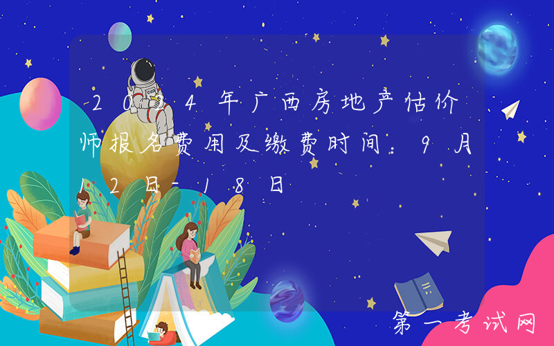 2024年广西房地产估价师报名费用及缴费时间：9月12日-18日