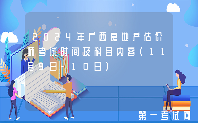 2024年广西房地产估价师考试时间及科目内容（11月9日-10日）