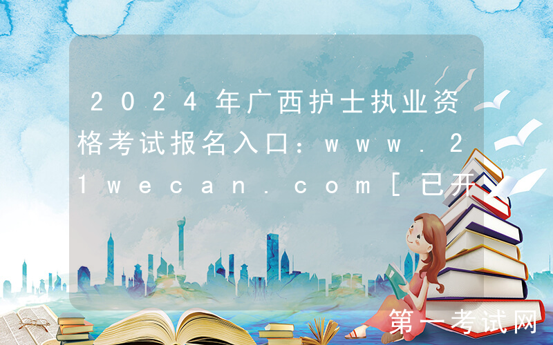 2024年广西护士执业资格考试报名入口：www.21wecan.com[已开通]