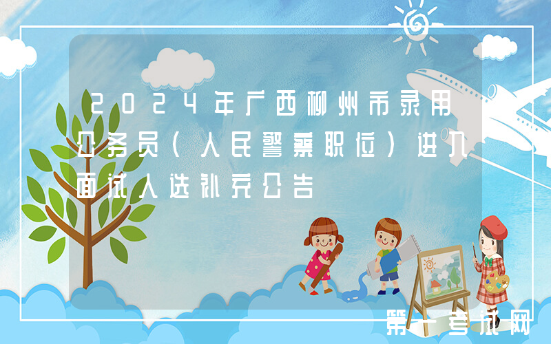 2024年广西柳州市录用公务员（人民警察职位）进入面试人选补充公告